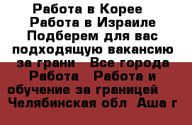  Работа в Корее I Работа в Израиле Подберем для вас подходящую вакансию за грани - Все города Работа » Работа и обучение за границей   . Челябинская обл.,Аша г.